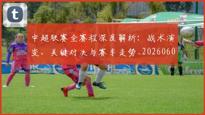 中超联赛全赛程深度解析：战术演变、关键对决与赛季走势_20260608020606