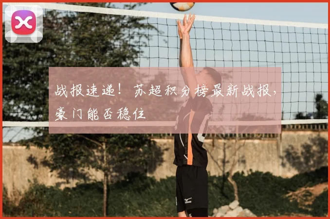 战报速递！苏超积分榜最新战报，豪门能否稳住
