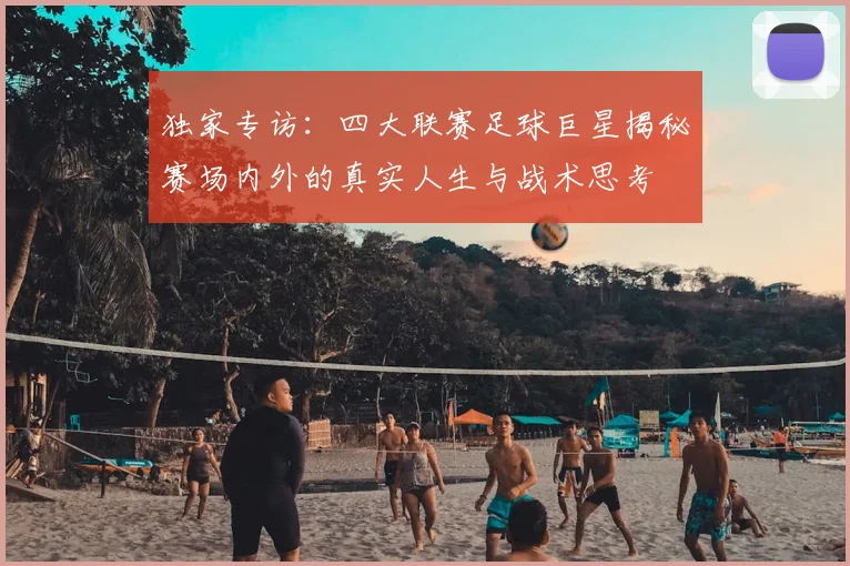 独家专访：四大联赛足球巨星揭秘赛场内外的真实人生与战术思考