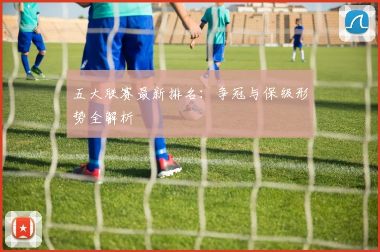 五大联赛最新排名：争冠与保级形势全解析