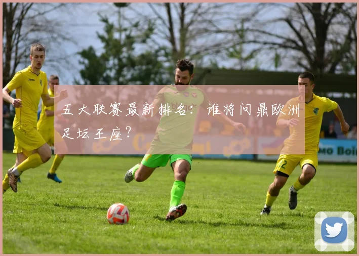 五大联赛最新排名：谁将问鼎欧洲足坛王座？