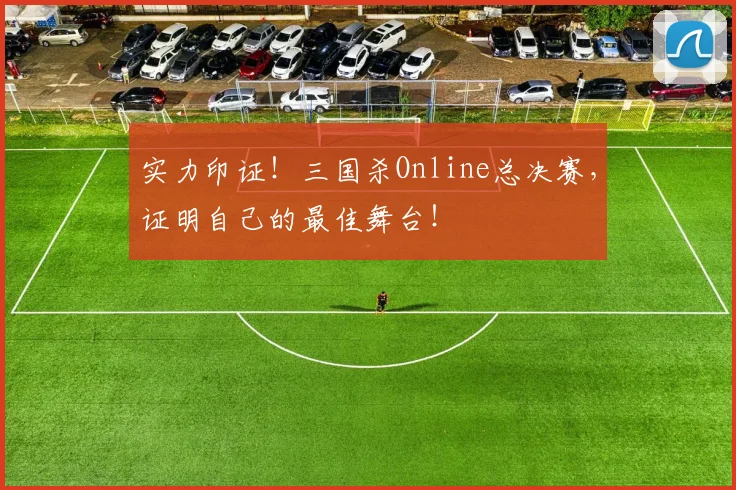 实力印证！三国杀Online总决赛，证明自己的最佳舞台！