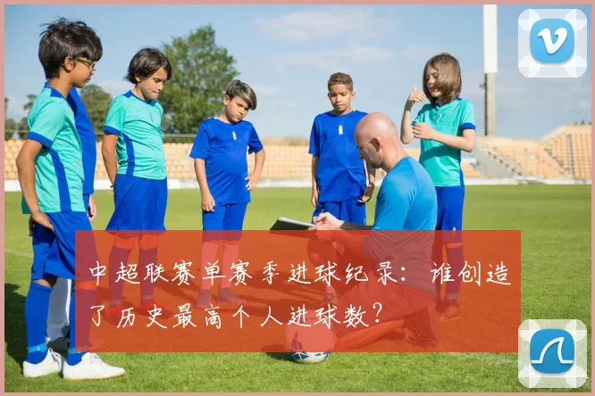 中超联赛单赛季进球纪录：谁创造了历史最高个人进球数？