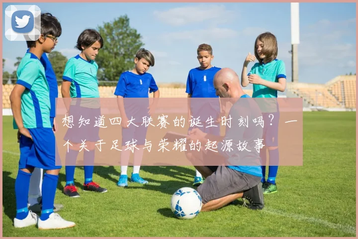 想知道四大联赛的诞生时刻吗？一个关于足球与荣耀的起源故事