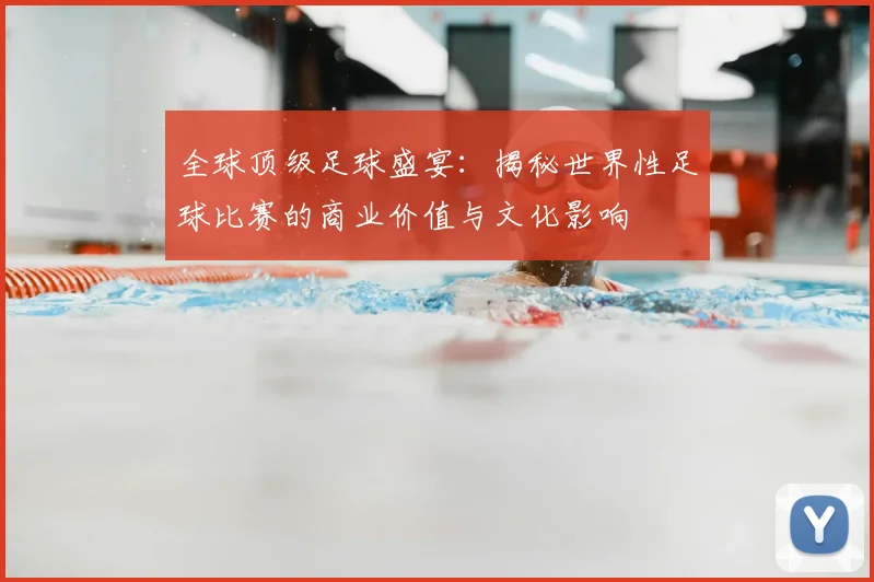 全球顶级足球盛宴：揭秘世界性足球比赛的商业价值与文化影响