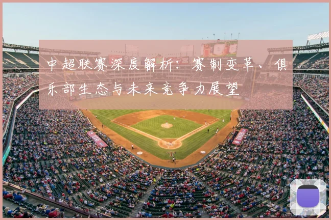 中超联赛深度解析：赛制变革、俱乐部生态与未来竞争力展望