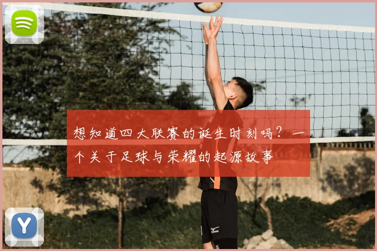 想知道四大联赛的诞生时刻吗？一个关于足球与荣耀的起源故事