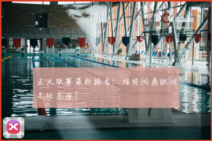 五大联赛最新排名：谁将问鼎欧洲足坛王座？