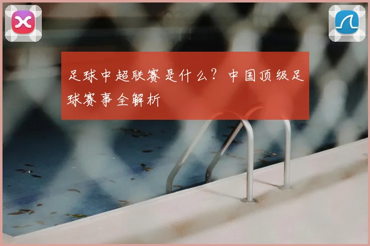 足球中超联赛是什么？中国顶级足球赛事全解析