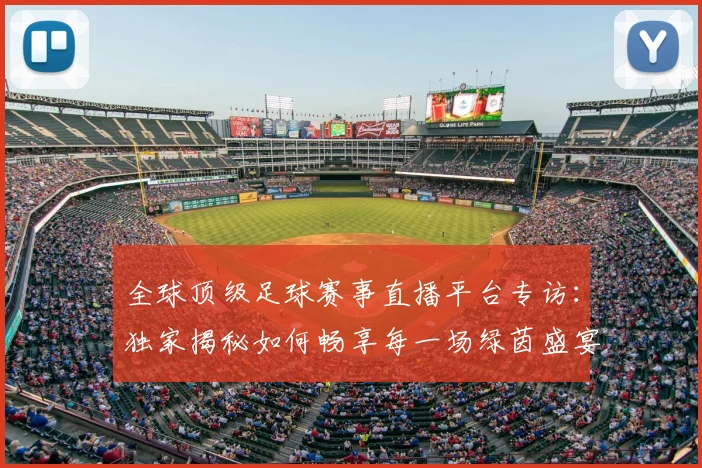 全球顶级足球赛事直播平台专访：独家揭秘如何畅享每一场绿茵盛宴