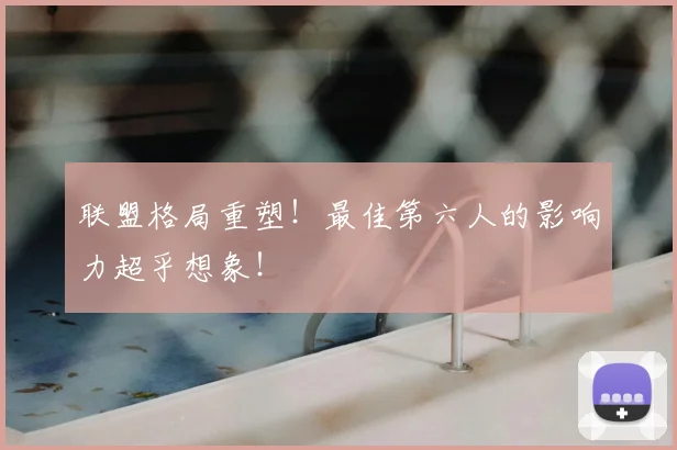 联盟格局重塑！最佳第六人的影响力超乎想象！