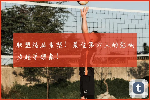 联盟格局重塑！最佳第六人的影响力超乎想象！