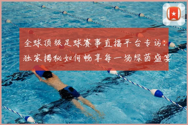 全球顶级足球赛事直播平台专访：独家揭秘如何畅享每一场绿茵盛宴