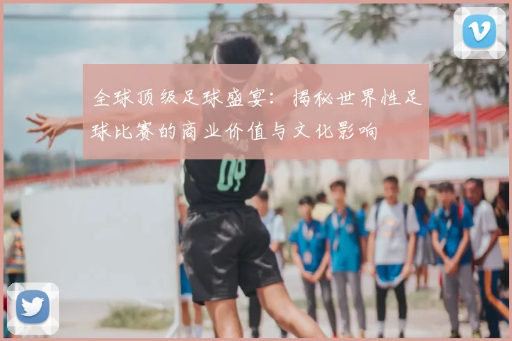 全球顶级足球盛宴：揭秘世界性足球比赛的商业价值与文化影响