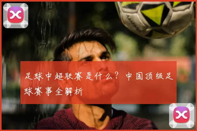 足球中超联赛是什么？中国顶级足球赛事全解析