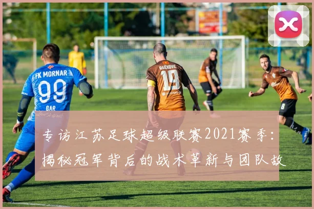 专访江苏足球超级联赛2021赛季：揭秘冠军背后的战术革新与团队故事
